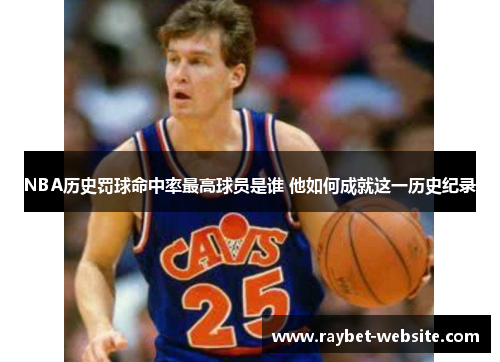 NBA历史罚球命中率最高球员是谁 他如何成就这一历史纪录