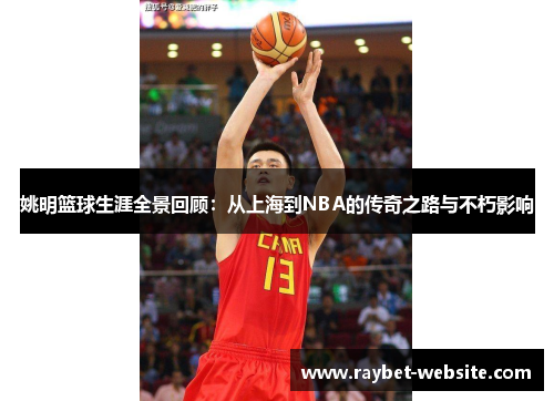 姚明篮球生涯全景回顾：从上海到NBA的传奇之路与不朽影响