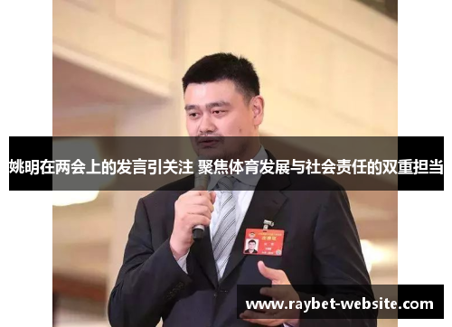 姚明在两会上的发言引关注 聚焦体育发展与社会责任的双重担当