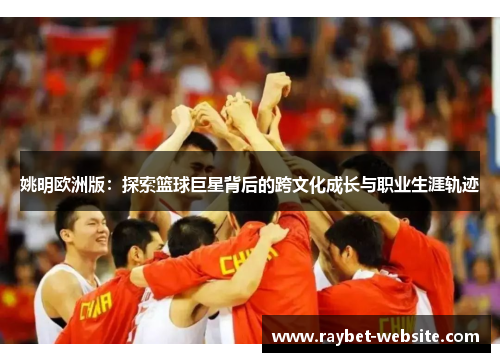 姚明欧洲版：探索篮球巨星背后的跨文化成长与职业生涯轨迹