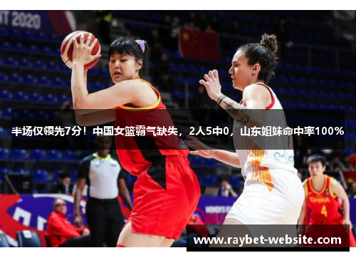 半场仅领先7分！中国女篮霸气缺失，2人5中0，山东姐妹命中率100%